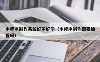 祁东小程序制作系统好不好学（小程序制作需要编程吗）