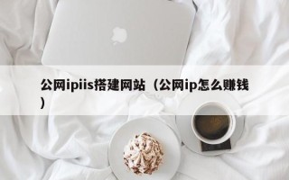 祁东公网ipiis搭建网站（公网ip怎么赚钱）