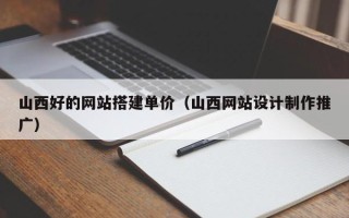 祁东山西好的网站搭建单价（山西网站设计制作推广）