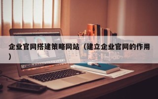 祁东企业官网搭建策略网站（建立企业官网的作用）