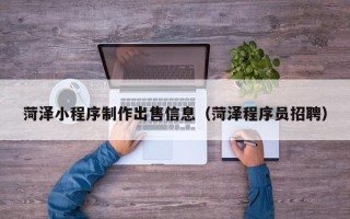 祁东菏泽小程序制作出售信息（菏泽程序员招聘）