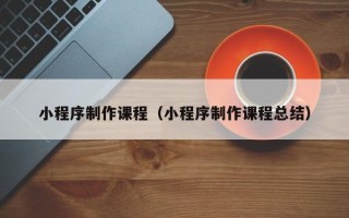 祁东小程序制作课程（小程序制作课程总结）