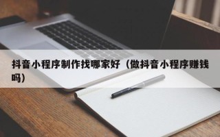 祁东抖音小程序制作找哪家好（做抖音小程序赚钱吗）