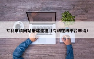 祁东专利申请网站搭建流程（专利在线平台申请）