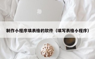 祁东制作小程序填表格的软件（填写表格小程序）