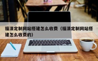 祁东福清定制网站搭建怎么收费（福清定制网站搭建怎么收费的）
