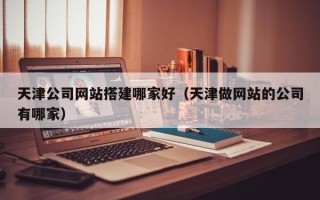 祁东天津公司网站搭建哪家好（天津做网站的公司有哪家）