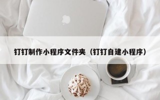 祁东钉钉制作小程序文件夹（钉钉自建小程序）