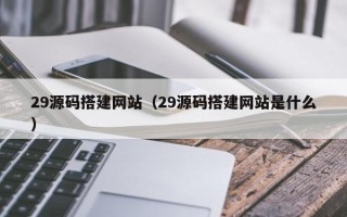 祁东29源码搭建网站（29源码搭建网站是什么）