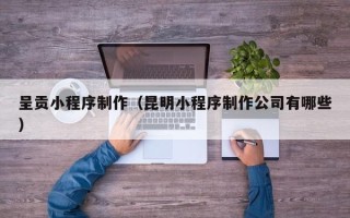 祁东呈贡小程序制作（昆明小程序制作公司有哪些）