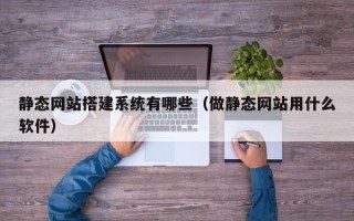 祁东静态网站搭建系统有哪些（做静态网站用什么软件）