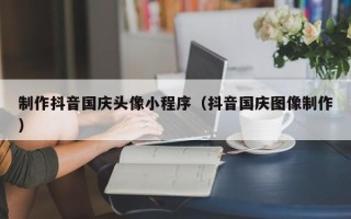 祁东制作抖音国庆头像小程序（抖音国庆图像制作）