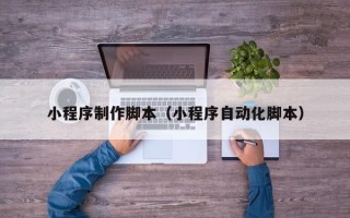 祁东小程序制作脚本（小程序自动化脚本）