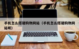 祁东手机怎么搭建购物网站（手机怎么搭建购物网站呢）