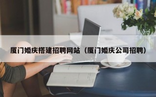 祁东厦门婚庆搭建招聘网站（厦门婚庆公司招聘）