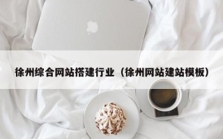 祁东徐州综合网站搭建行业（徐州网站建站模板）