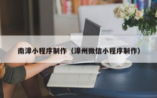 祁东南漳小程序制作（漳州微信小程序制作）