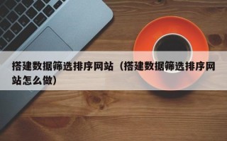 祁东搭建数据筛选排序网站（搭建数据筛选排序网站怎么做）