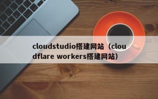祁东cloudstudio搭建网站（cloudflare workers搭建网站）