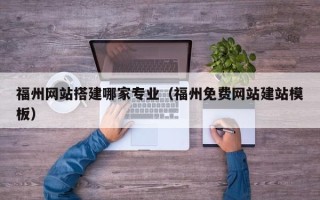 祁东福州网站搭建哪家专业（福州免费网站建站模板）