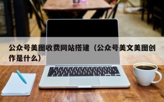 祁东公众号美图收费网站搭建（公众号美文美图创作是什么）