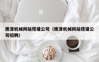 祁东鹰潭机械网站搭建公司（鹰潭机械网站搭建公司招聘）