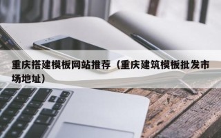 祁东重庆搭建模板网站推荐（重庆建筑模板批发市场地址）