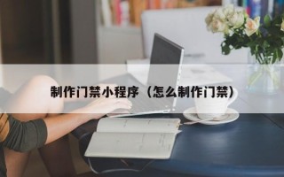 祁东制作门禁小程序（怎么制作门禁）